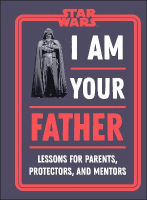 Star Wars I Am Your Father : Lessons for Parents, Protectors, and Mentors