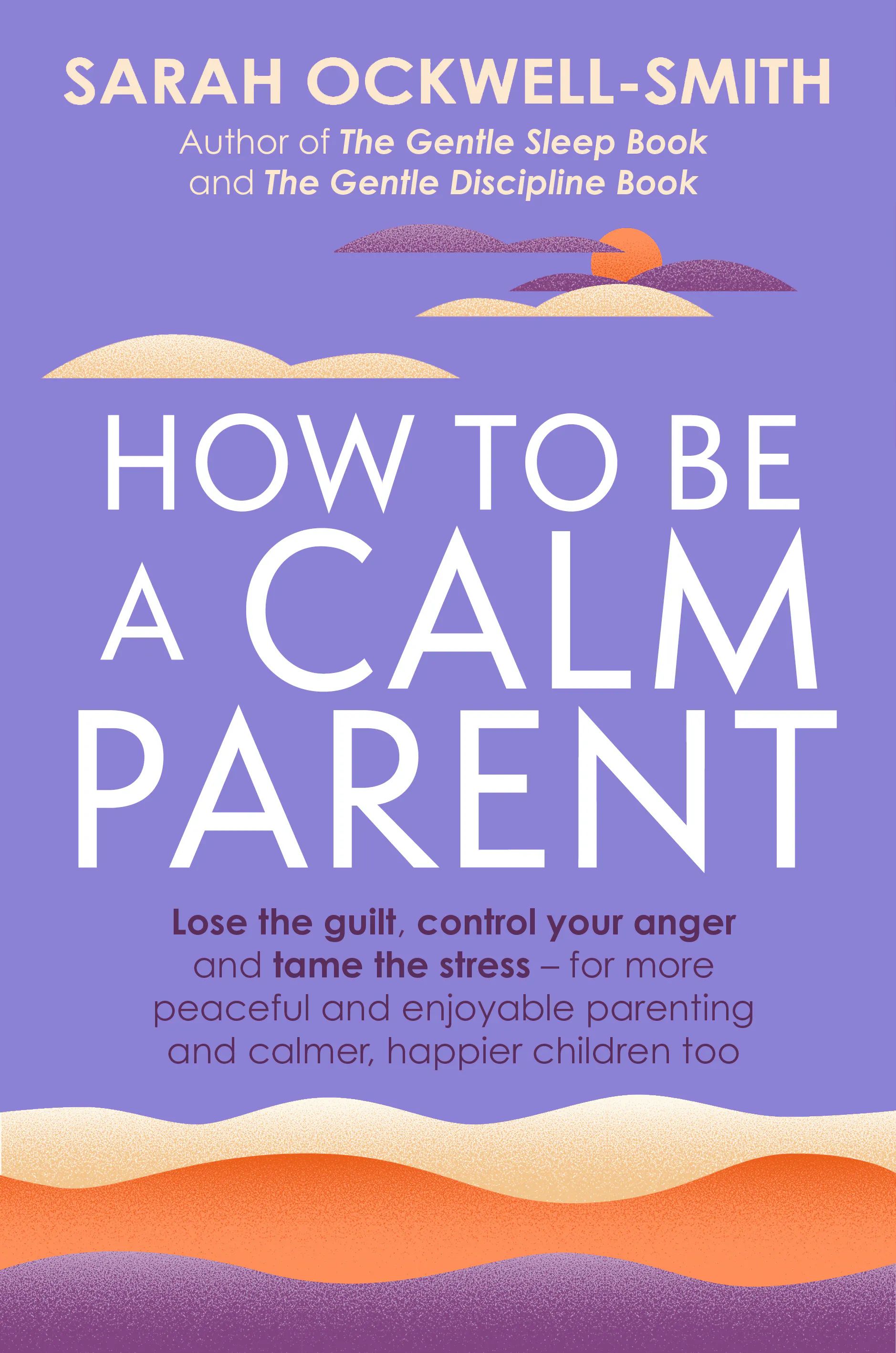 How to Be a Calm Parent : Lose the guilt, control your anger and tame the stress - for more peaceful and enjoyable parenting and calmer, happier children too