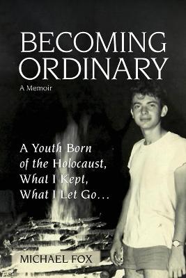 Picture of Becoming Ordinary : A Youth Born of the Holocaust, What I Kept, What I Let Go...