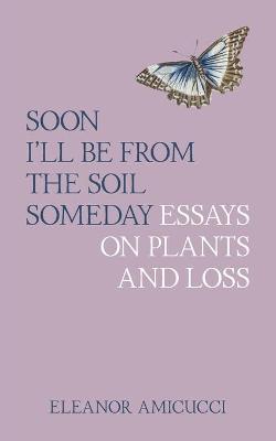 Picture of Soon I'll Be from the Soil Someday : Essays on Plants and Loss