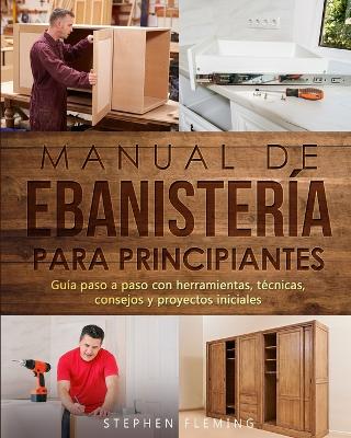 Picture of Manual de ebanisteria para principiantes : Guia paso a paso con herramientas, tecnicas, consejos y proyectos iniciales
