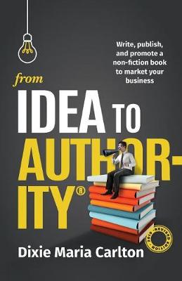 Picture of From Idea to Authority : Write, Publish, Promote a Non-Fiction Book to Promote Your Business