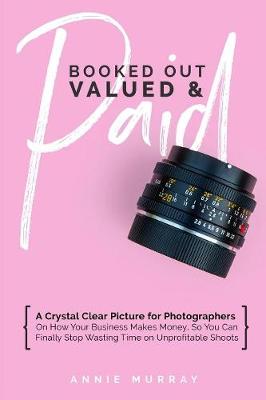 Picture of Booked Out, Valued & Paid : A Crystal Clear Picture for Photographers on How Your Business Makes Money, So You Can Finally Stop Wasting Time on Unprofitable Shoots