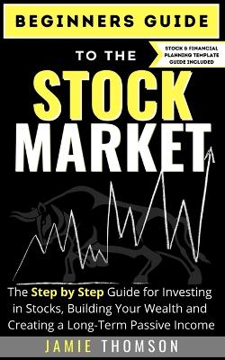 Picture of Beginners Guide to the Stock Market : The Simple Step by Step Guide for Investing in Stocks, Building Your Wealth and Creating a Long-Term Passive Income
