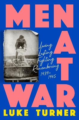 Men at War : Loving, Lusting, Fighting, Remembering 1939-1945