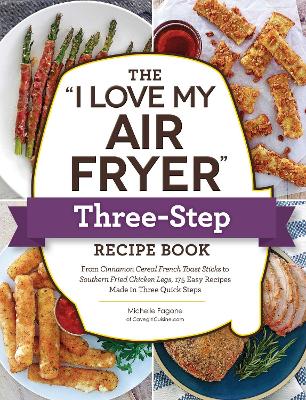 The "I Love My Air Fryer" Three-Step Recipe Book : From Cinnamon Cereal French Toast Sticks to Southern Fried Chicken Legs, 175 Easy Recipes Made in Three Quick Steps