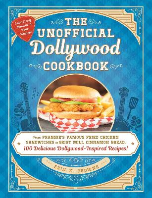 The Unofficial Dollywood Cookbook : From Frannie's Famous Fried Chicken Sandwiches to Grist Mill Cinnamon Bread, 100 Delicious Dollywood-Inspired Recipes!