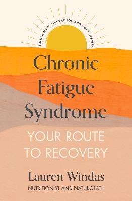 Chronic Fatigue Syndrome: Your Route to Recovery : Solutions to Lift the Fog and Light the Way