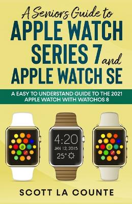 Picture of A Senior's Guide to Apple Watch Series 7 and Apple Watch SE : An Easy To Understand Guide To the 2021 Apple Watch With watchOS 8