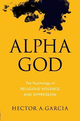 Picture of Alpha God : The Psychology of Religious Violence and Oppression