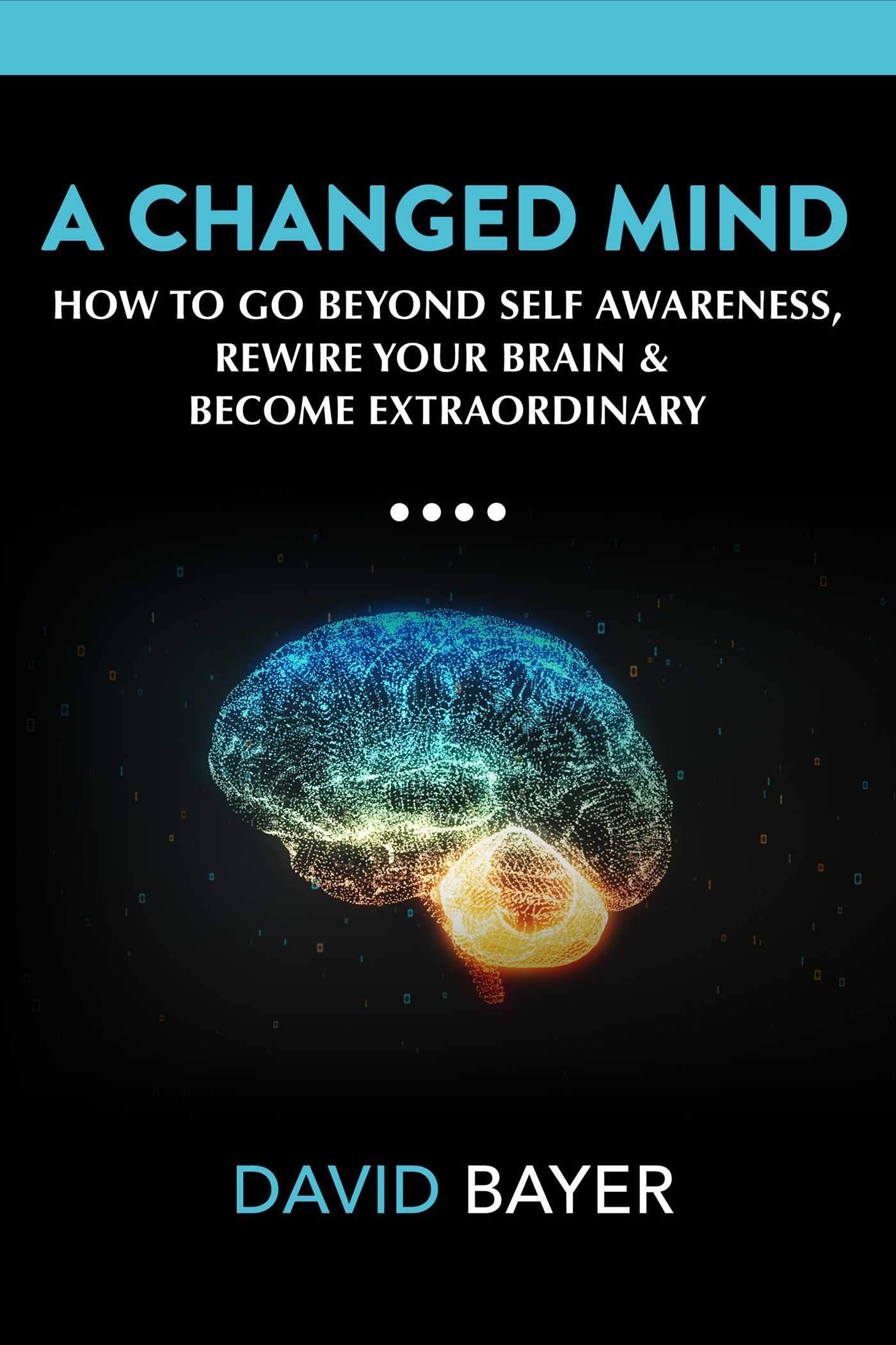 A Changed Mind : How to Go Beyond Self Awareness, Rewire Your Brain & Become Extraordinary