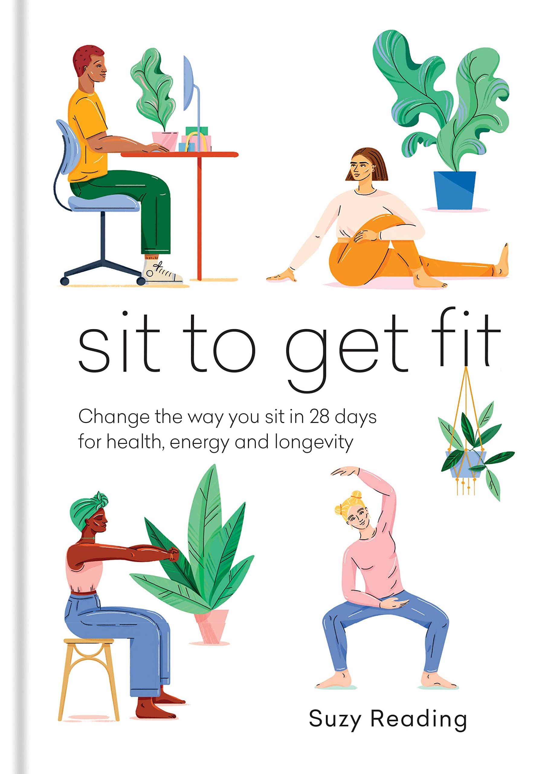 Sit to Get Fit : Change the way you sit in 28 days for health, energy and longevity
