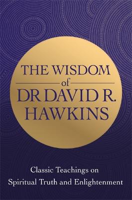 The Wisdom of Dr. David R. Hawkins : Classic Teachings on Spiritual Truth and Enlightenment