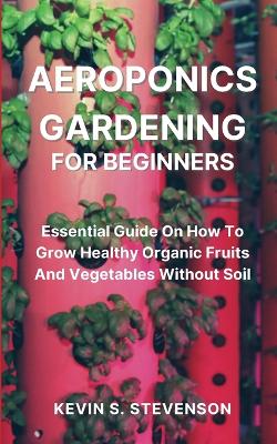 Picture of Aeroponics Gardening for Beginners : Essential Guide On How To Grow Healthy Organic Fruits And Vegetables Without Soil