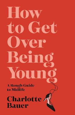 How to Get Over Being Young : A Rough Guide to Midlife