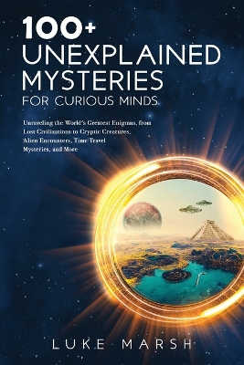 Picture of 100+ Unexplained Mysteries for Curious Minds : Unraveling the World's Greatest Enigmas, from Lost Civilizations to Cryptic Creatures, Alien Encounters, Time Travel Mysteries, and More