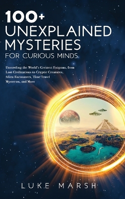 Picture of 100+ Unexplained Mysteries for Curious Minds : Unraveling the World's Greatest Enigmas, from Lost Civilizations to Cryptic Creatures, Alien Encounters, Time Travel Mysteries, and More