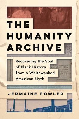 The Humanity Archive : Recovering the Soul of Black History from a Whitewashed American Myth
