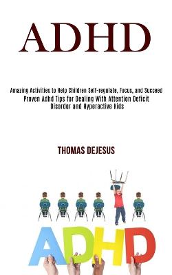 Picture of Adhd : Amazing Activities to Help Children Self-regulate, Focus, and Succeed (Proven Adhd Tips for Dealing With Attention Deficit Disorder and Hyperactive Kids)